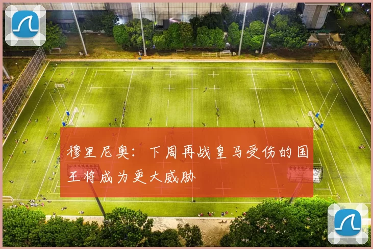 穆里尼奥：下周再战皇马受伤的国王将成为更大威胁
