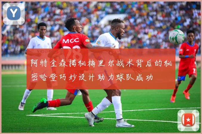 阿特金森揭秘梅里尔战术背后的秘密哈登巧妙设计助力球队成功