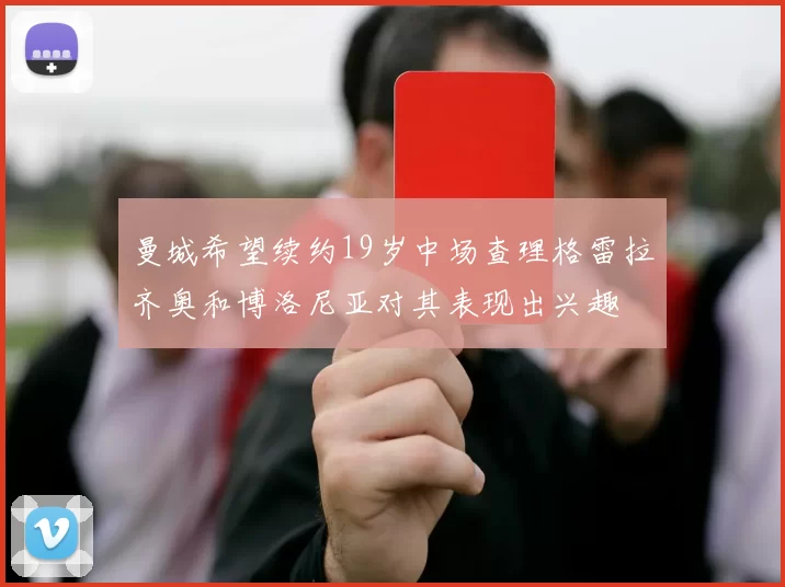 曼城希望续约19岁中场查理格雷拉齐奥和博洛尼亚对其表现出兴趣
