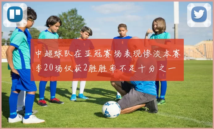 中超球队在亚冠赛场表现惨淡本赛季20场仅获2胜胜率不足十分之一