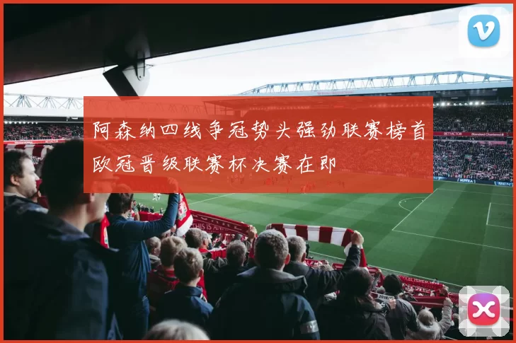 阿森纳四线争冠势头强劲联赛榜首欧冠晋级联赛杯决赛在即