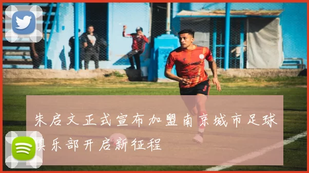 朱启文正式宣布加盟南京城市足球俱乐部开启新征程