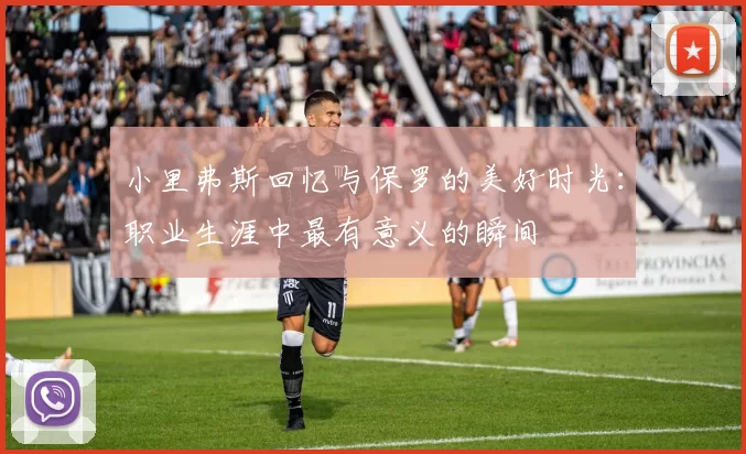 小里弗斯回忆与保罗的美好时光：职业生涯中最有意义的瞬间