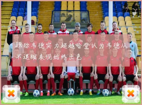 JR称韦德实力超越哈登认为韦德从不退缩表现始终出色