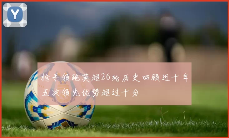 枪手领跑英超26轮历史回顾近十年五次领先优势超过十分