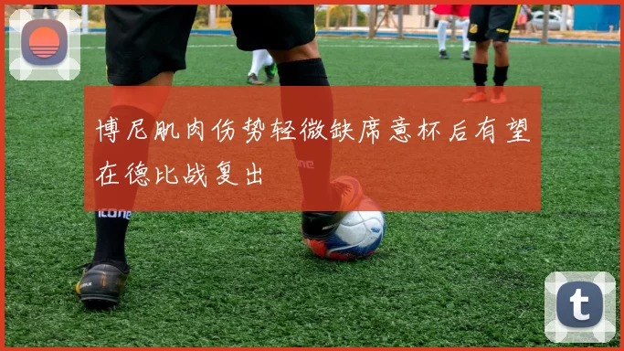 博尼肌肉伤势轻微缺席意杯后有望在德比战复出
