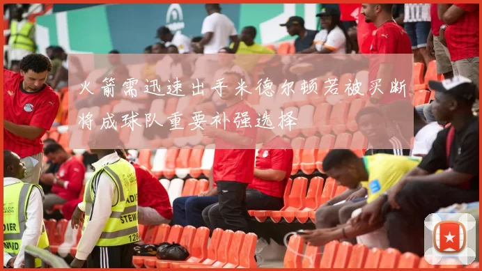 火箭需迅速出手米德尔顿若被买断将成球队重要补强选择