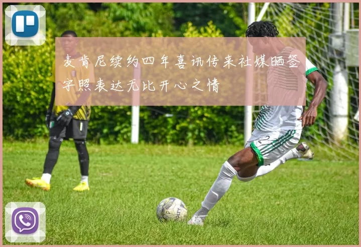 麦肯尼续约四年喜讯传来社媒晒签字照表达无比开心之情
