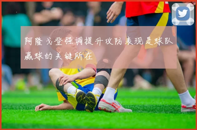 阿隆戈登强调提升攻防表现是球队赢球的关键所在