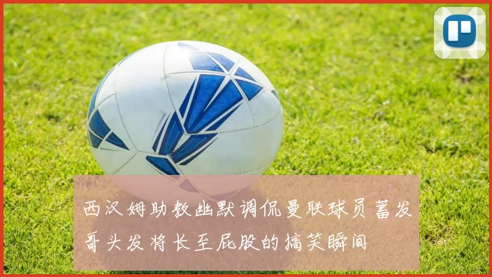 西汉姆助教幽默调侃曼联球员蓄发哥头发将长至屁股的搞笑瞬间