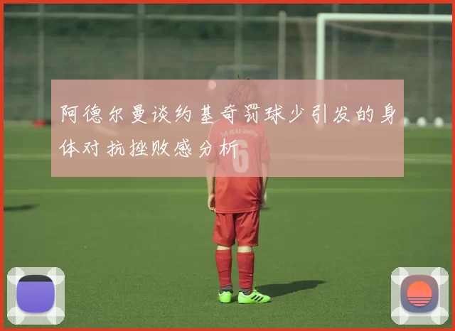 阿德尔曼谈约基奇罚球少引发的身体对抗挫败感分析