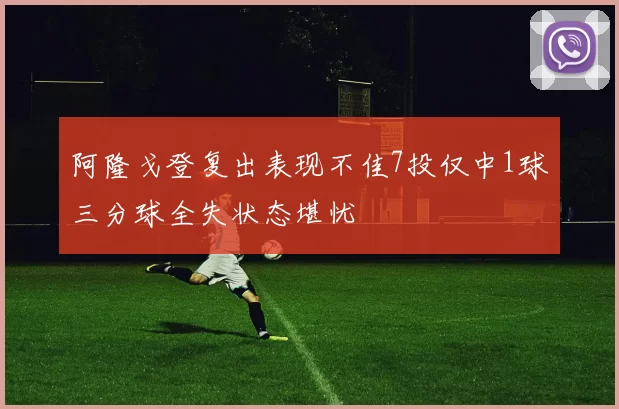 阿隆戈登复出表现不佳7投仅中1球三分球全失状态堪忧