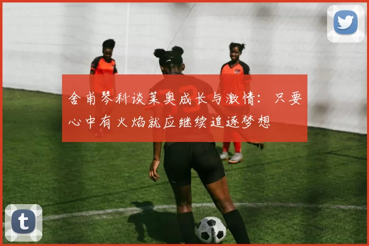 舍甫琴科谈莱奥成长与激情：只要心中有火焰就应继续追逐梦想