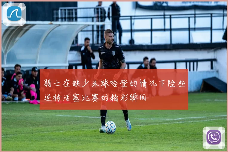 骑士在缺少米球哈登的情况下险些逆转活塞比赛的精彩瞬间