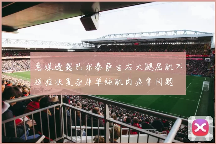 意媒透露巴尔泰萨吉右大腿屈肌不适症状复杂非单纯肌肉痉挛问题