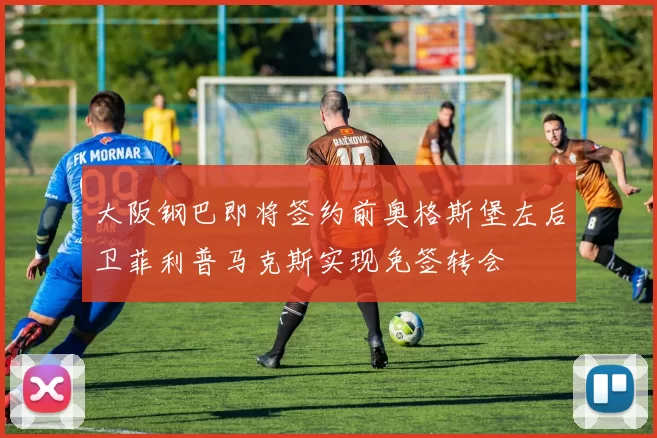 大阪钢巴即将签约前奥格斯堡左后卫菲利普马克斯实现免签转会
