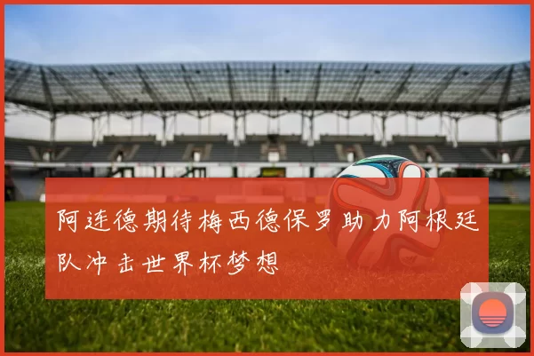 阿连德期待梅西德保罗助力阿根廷队冲击世界杯梦想