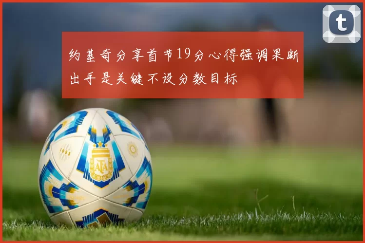 约基奇分享首节19分心得强调果断出手是关键不设分数目标
