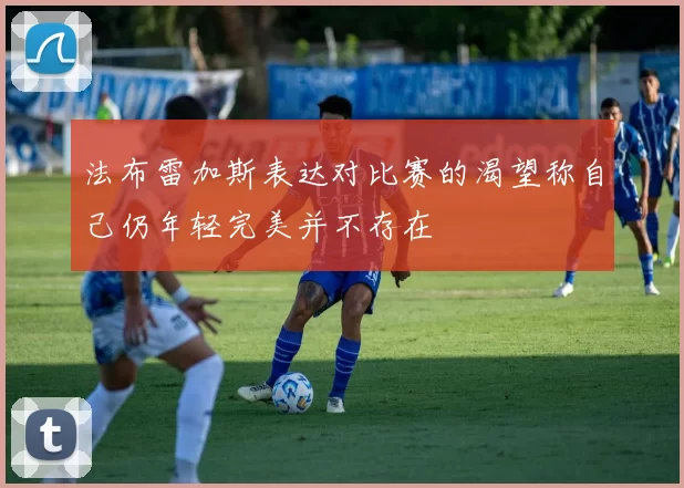 法布雷加斯表达对比赛的渴望称自己仍年轻完美并不存在