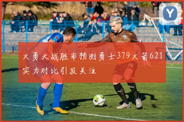 火勇大战胜率预测勇士379火箭621实力对比引发关注