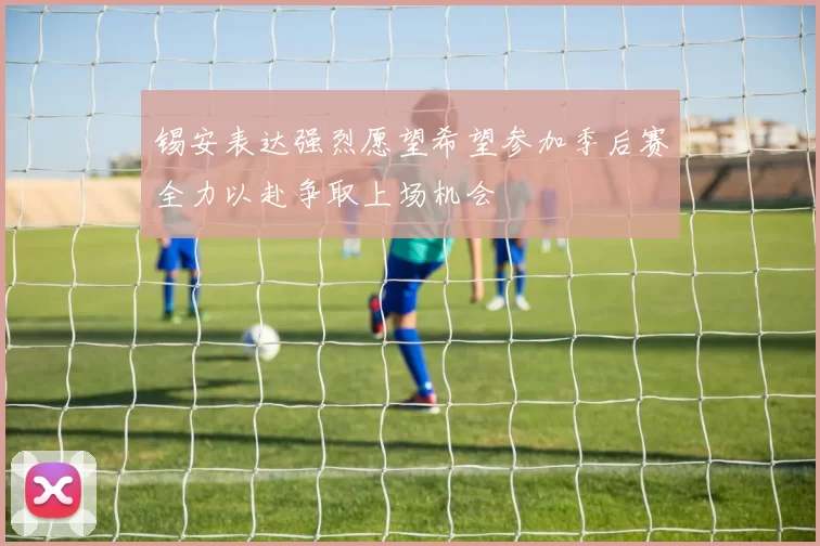 锡安表达强烈愿望希望参加季后赛全力以赴争取上场机会