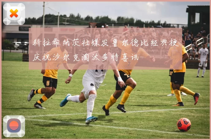 科拉希纳茨社媒发鲁尔德比经典梗庆祝沙尔克淘汰多特喜讯