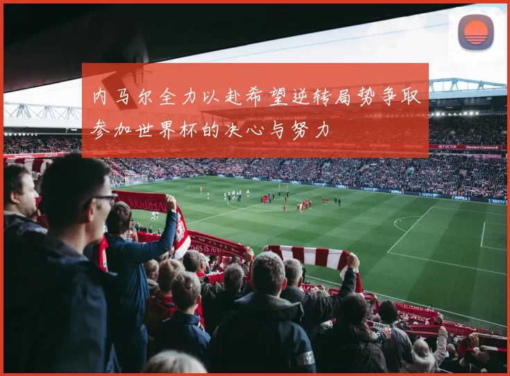 内马尔全力以赴希望逆转局势争取参加世界杯的决心与努力