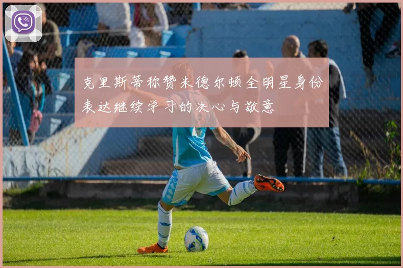 克里斯蒂称赞米德尔顿全明星身份表达继续学习的决心与敬意