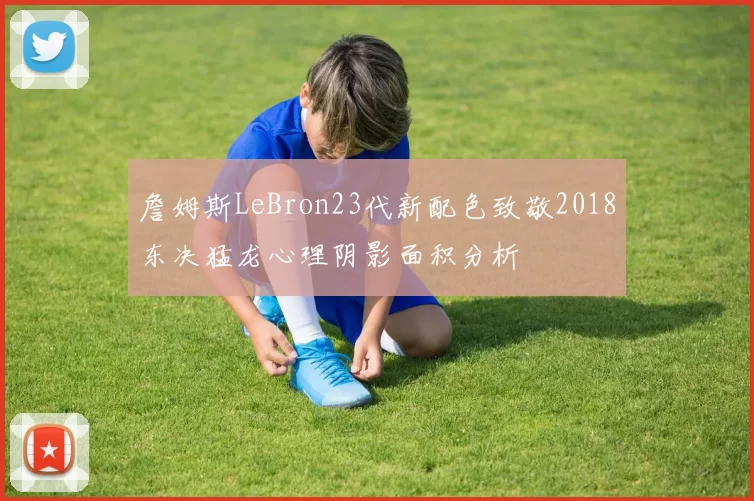 詹姆斯LeBron23代新配色致敬2018东决猛龙心理阴影面积分析