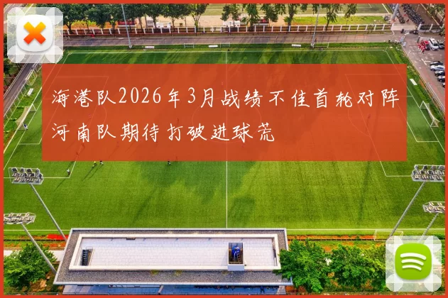 海港队2026年3月战绩不佳首轮对阵河南队期待打破进球荒