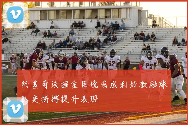 约基奇谈掘金困境或成利好激励球队更拼搏提升表现