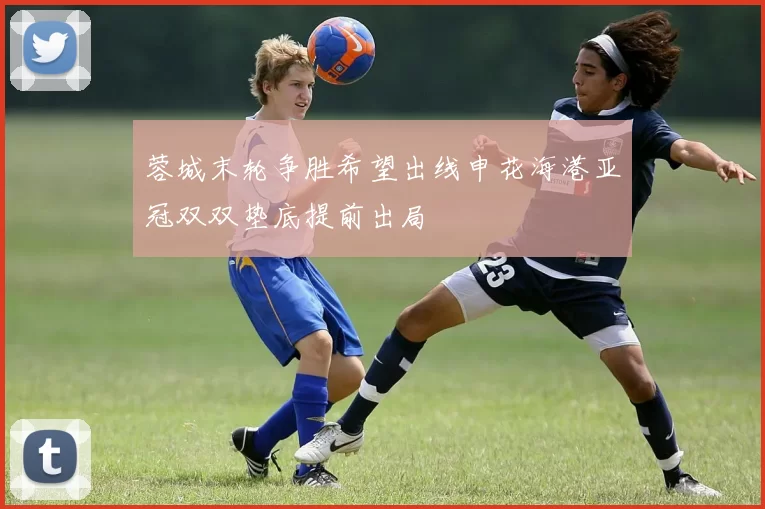 蓉城末轮争胜希望出线申花海港亚冠双双垫底提前出局