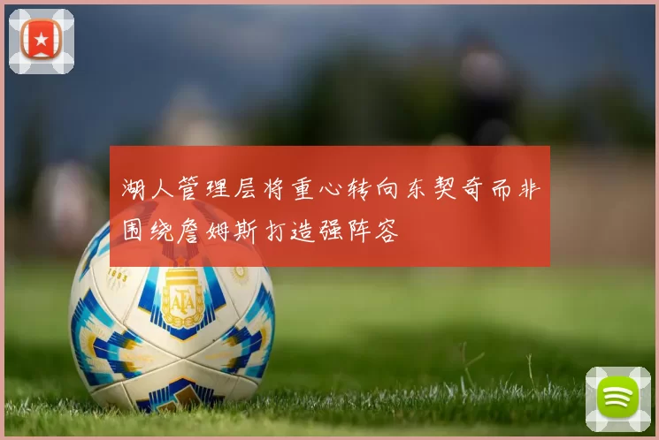 湖人管理层将重心转向东契奇而非围绕詹姆斯打造强阵容